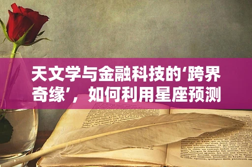 天文学与金融科技的‘跨界奇缘’，如何利用星座预测市场波动？