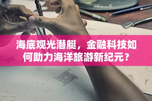 海底观光潜艇，金融科技如何助力海洋旅游新纪元？