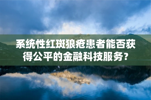 系统性红斑狼疮患者能否获得公平的金融科技服务？