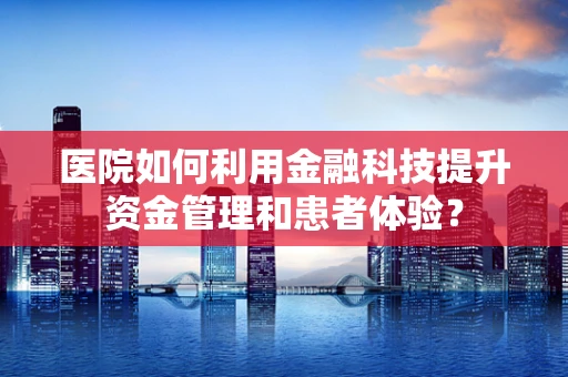 医院如何利用金融科技提升资金管理和患者体验？