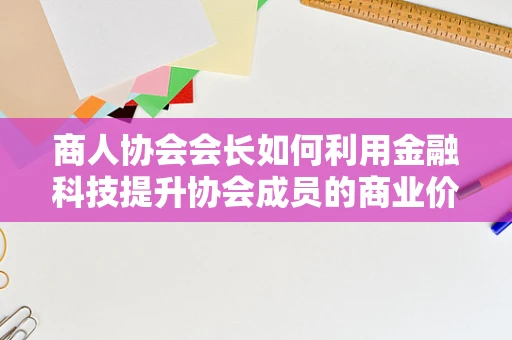 商人协会会长如何利用金融科技提升协会成员的商业价值？