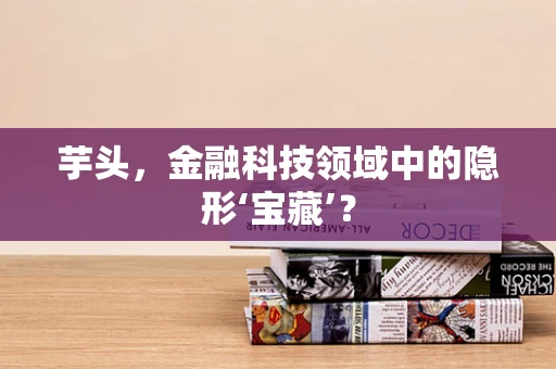 芋头，金融科技领域中的隐形‘宝藏’？