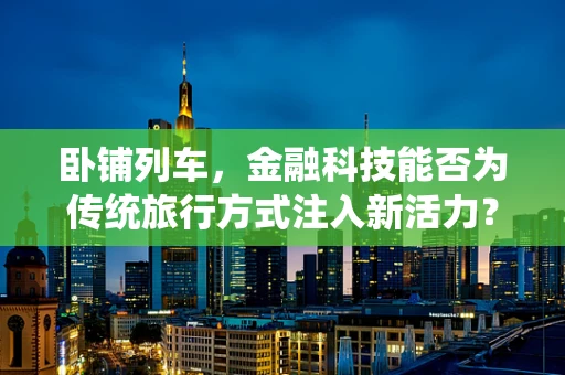 卧铺列车，金融科技能否为传统旅行方式注入新活力？