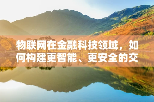 物联网在金融科技领域，如何构建更智能、更安全的交易环境？