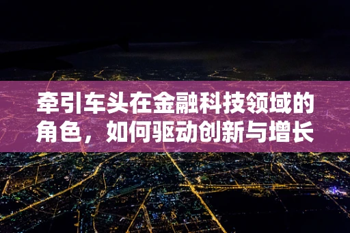 牵引车头在金融科技领域的角色，如何驱动创新与增长？