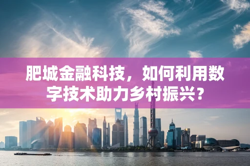 肥城金融科技，如何利用数字技术助力乡村振兴？