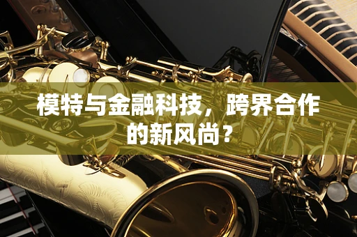 模特与金融科技，跨界合作的新风尚？