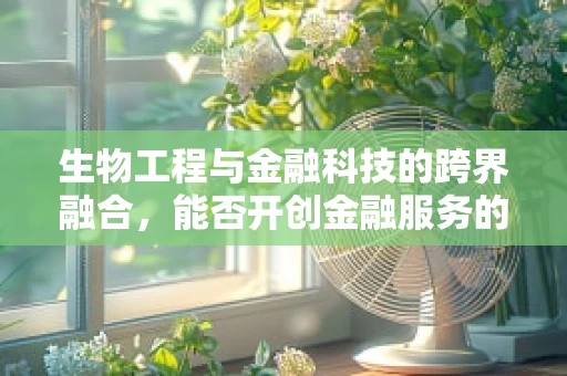 生物工程与金融科技的跨界融合，能否开创金融服务的全新生态？