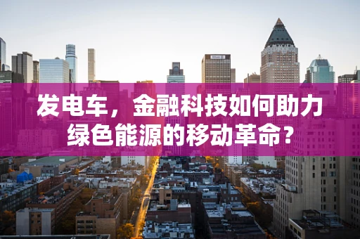 发电车，金融科技如何助力绿色能源的移动革命？