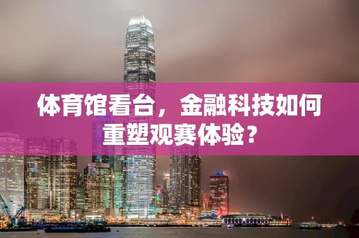 体育馆看台，金融科技如何重塑观赛体验？