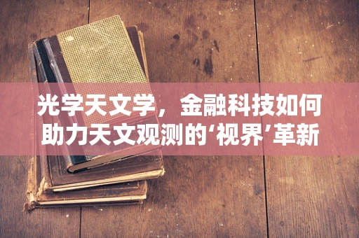 光学天文学，金融科技如何助力天文观测的‘视界’革新？