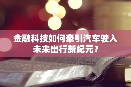 金融科技如何牵引汽车驶入未来出行新纪元？