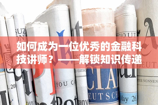 如何成为一位优秀的金融科技讲师？——解锁知识传递的密码