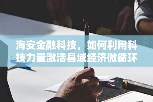 海安金融科技，如何利用科技力量激活县域经济微循环？