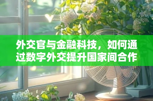 外交官与金融科技，如何通过数字外交提升国家间合作？