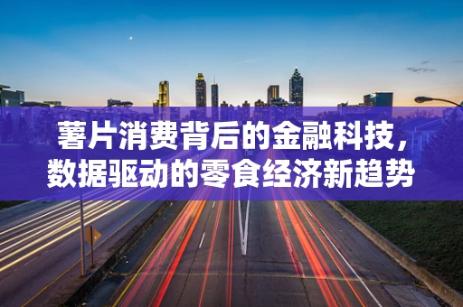 薯片消费背后的金融科技，数据驱动的零食经济新趋势？