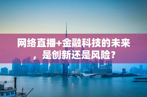 网络直播+金融科技的未来，是创新还是风险？