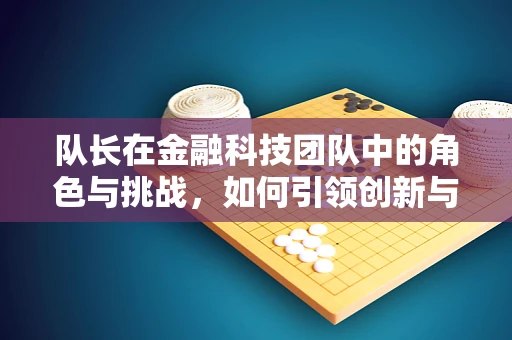 队长在金融科技团队中的角色与挑战，如何引领创新与风险管理？