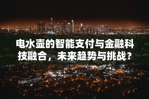 电水壶的智能支付与金融科技融合，未来趋势与挑战？