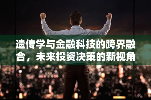 遗传学与金融科技的跨界融合，未来投资决策的新视角？