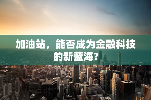 加油站，能否成为金融科技的新蓝海？