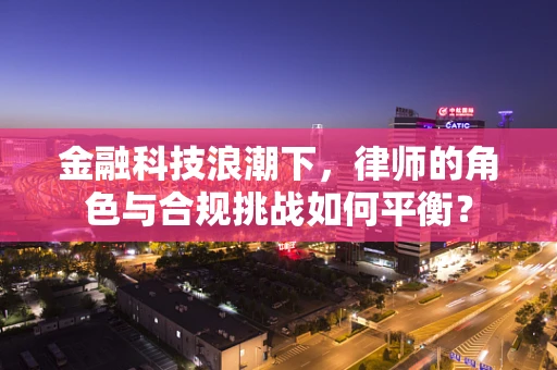 金融科技浪潮下，律师的角色与合规挑战如何平衡？