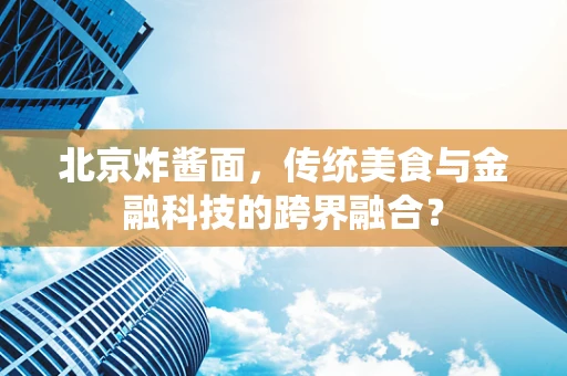 北京炸酱面，传统美食与金融科技的跨界融合？