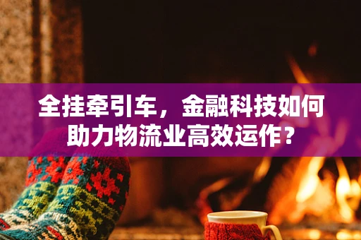 全挂牵引车，金融科技如何助力物流业高效运作？