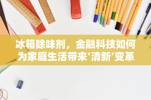 冰箱除味剂，金融科技如何为家庭生活带来‘清新’变革？