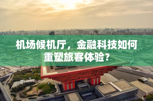 机场候机厅，金融科技如何重塑旅客体验？