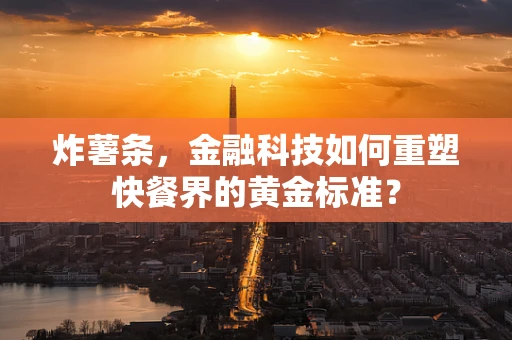炸薯条，金融科技如何重塑快餐界的黄金标准？
