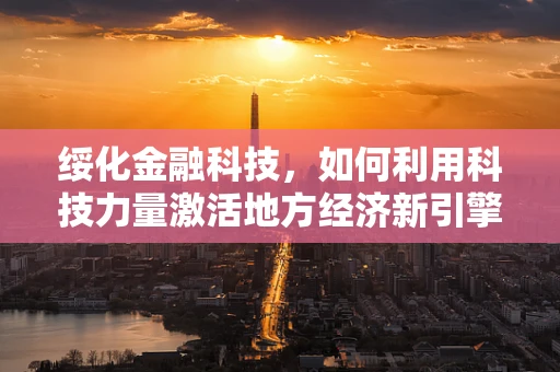 绥化金融科技，如何利用科技力量激活地方经济新引擎？