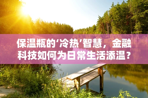 保温瓶的‘冷热’智慧，金融科技如何为日常生活添温？