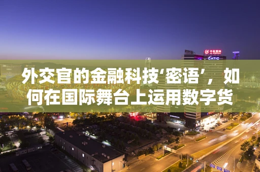 外交官的金融科技‘密语’，如何在国际舞台上运用数字货币促进合作？