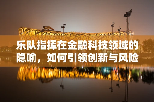 乐队指挥在金融科技领域的隐喻，如何引领创新与风险控制的交响乐章？