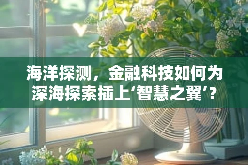 海洋探测，金融科技如何为深海探索插上‘智慧之翼’？