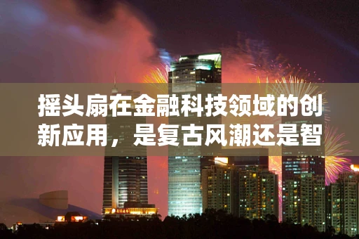 摇头扇在金融科技领域的创新应用，是复古风潮还是智能新宠？