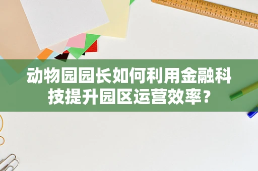 动物园园长如何利用金融科技提升园区运营效率？