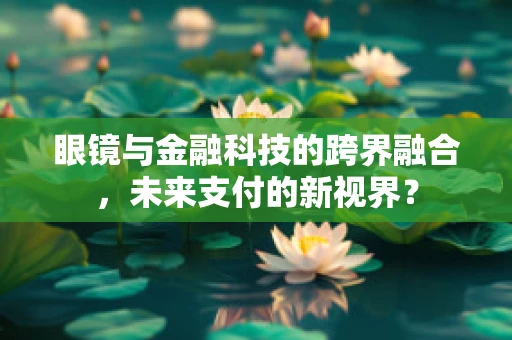 眼镜与金融科技的跨界融合，未来支付的新视界？