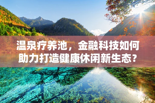 温泉疗养池，金融科技如何助力打造健康休闲新生态？