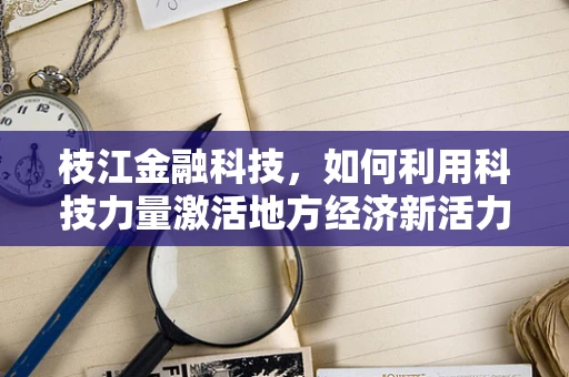 枝江金融科技，如何利用科技力量激活地方经济新活力？