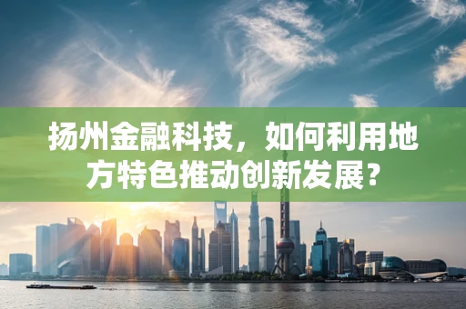 扬州金融科技，如何利用地方特色推动创新发展？