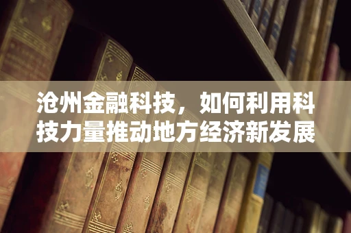 沧州金融科技，如何利用科技力量推动地方经济新发展？