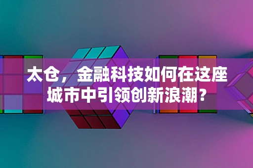 太仓，金融科技如何在这座城市中引领创新浪潮？
