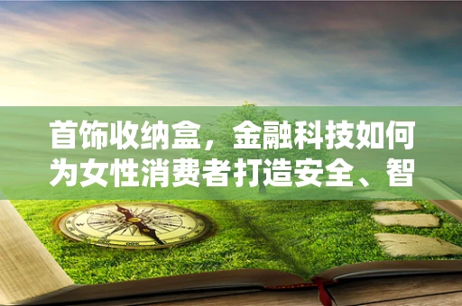 首饰收纳盒，金融科技如何为女性消费者打造安全、智能的理财小空间？