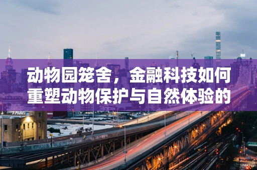 动物园笼舍，金融科技如何重塑动物保护与自然体验的边界？