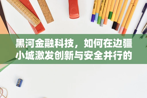 黑河金融科技，如何在边疆小城激发创新与安全并行的金融新生态？