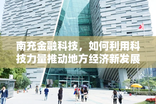 南充金融科技，如何利用科技力量推动地方经济新发展？