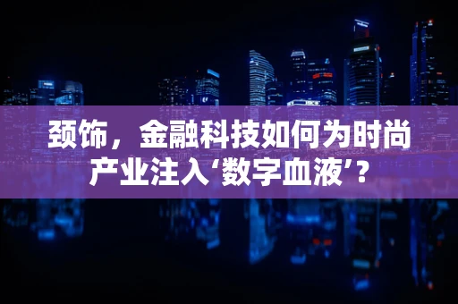 颈饰，金融科技如何为时尚产业注入‘数字血液’？