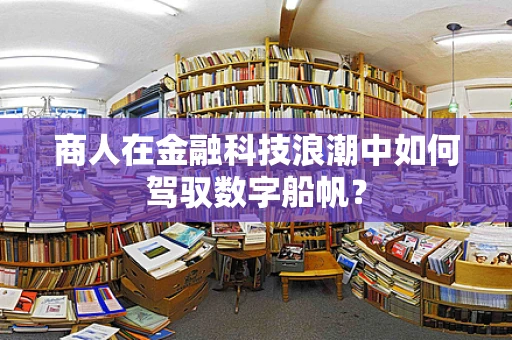 商人在金融科技浪潮中如何驾驭数字船帆？